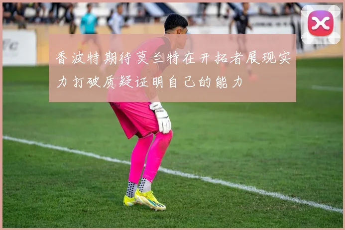 香波特期待莫兰特在开拓者展现实力打破质疑证明自己的能力