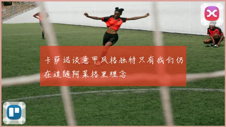 卡萨诺谈意甲风格独特只有我们仍在追随阿莱格里理念