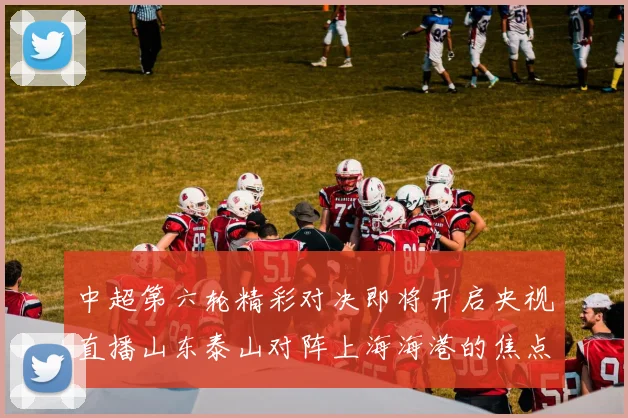 中超第六轮精彩对决即将开启央视直播山东泰山对阵上海海港的焦点战