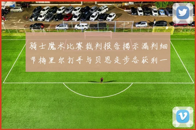 骑士魔术比赛裁判报告揭示漏判细节梅里尔打手与贝恩走步各获利一次