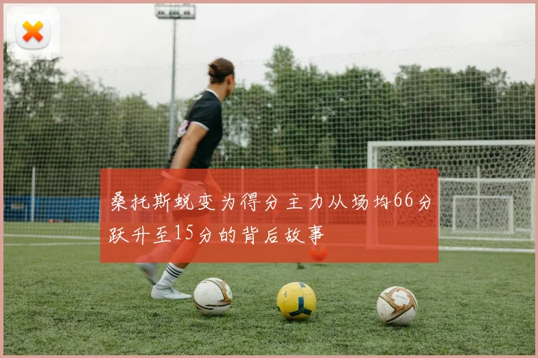 桑托斯蜕变为得分主力从场均66分跃升至15分的背后故事