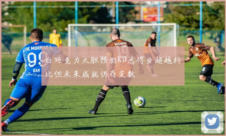 白巧克力大胆预测KD总得分超越科比但未来成就仍存变数