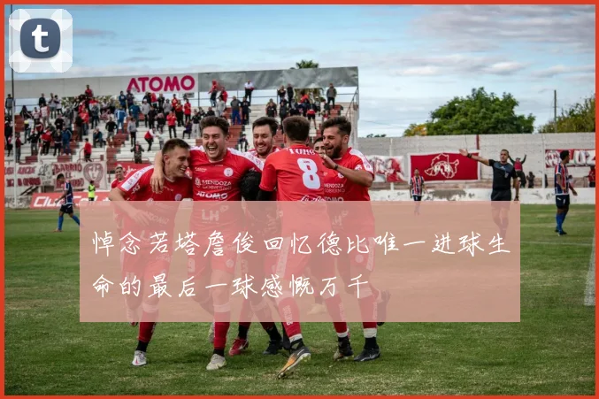 悼念若塔詹俊回忆德比唯一进球生命的最后一球感慨万千