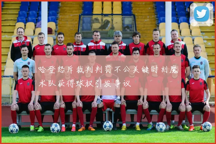 哈登怒斥裁判判罚不公关键时刻魔术队获得球权引发争议