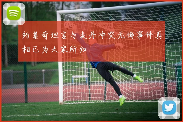约基奇坦言与麦丹冲突无悔事件真相已为大家所知