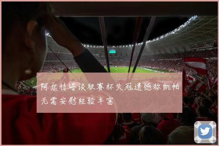 阿尔特塔谈联赛杯失冠遗憾称凯帕无需安慰经验丰富