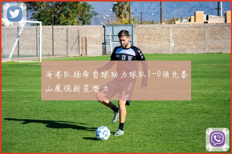 海港队杨希首球助力球队1-0领先泰山展现新星潜力