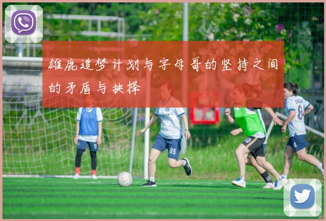 雄鹿追梦计划与字母哥的坚持之间的矛盾与抉择
