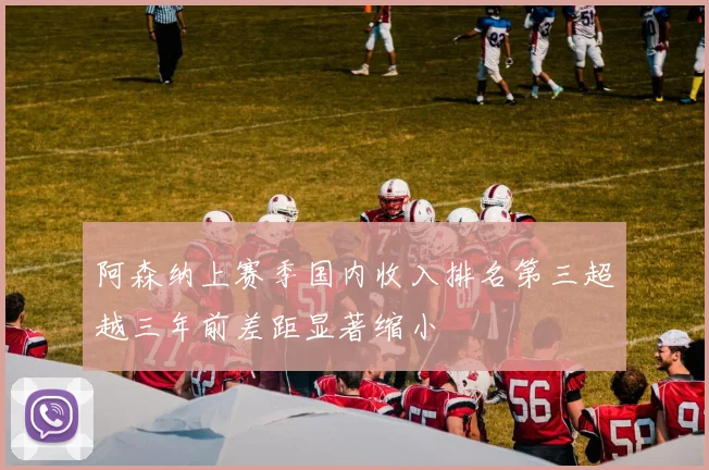 阿森纳上赛季国内收入排名第三超越三年前差距显著缩小