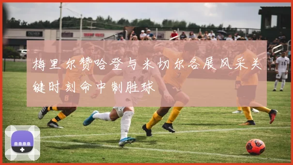 梅里尔赞哈登与米切尔各展风采关键时刻命中制胜球