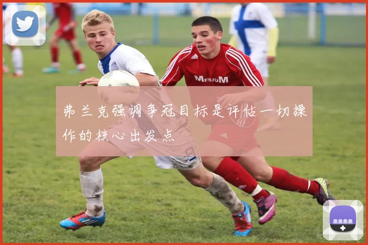 弗兰克强调争冠目标是评估一切操作的核心出发点
