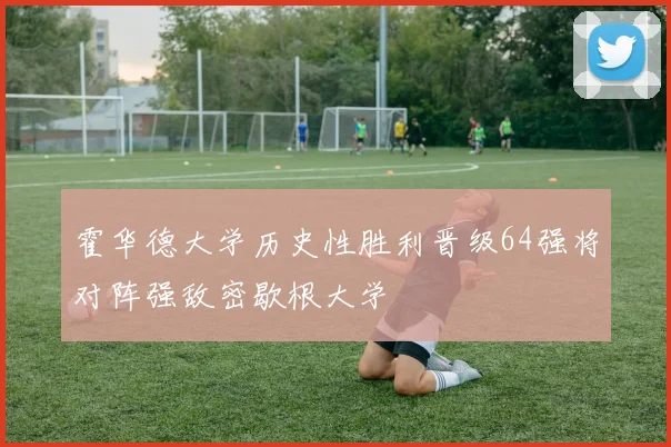 霍华德大学历史性胜利晋级64强将对阵强敌密歇根大学