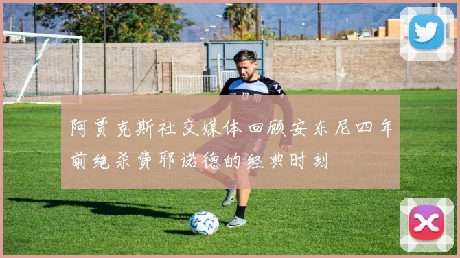 阿贾克斯社交媒体回顾安东尼四年前绝杀费耶诺德的经典时刻