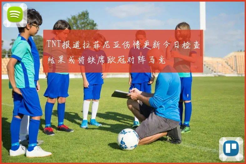 TNT报道拉菲尼亚伤情更新今日检查结果或将缺席欧冠对阵马竞
