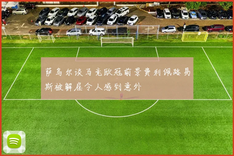 萨乌尔谈马竞欧冠前景费利佩路易斯被解雇令人感到意外