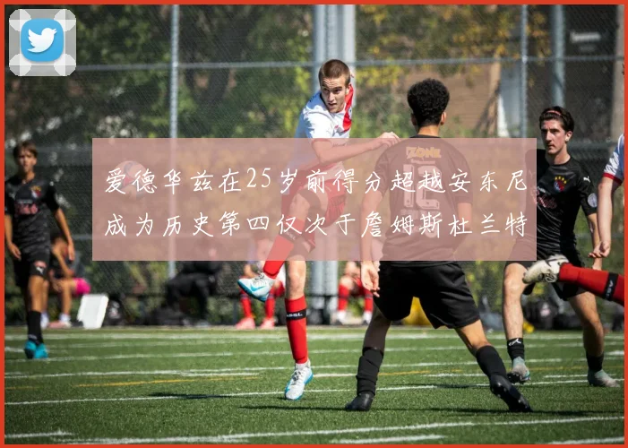 爱德华兹在25岁前得分超越安东尼成为历史第四仅次于詹姆斯杜兰特