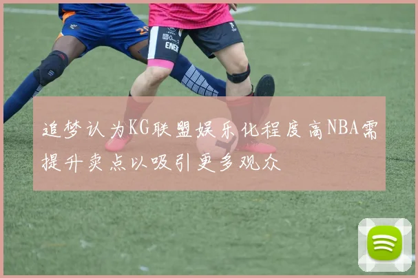 追梦认为KG联盟娱乐化程度高NBA需提升卖点以吸引更多观众
