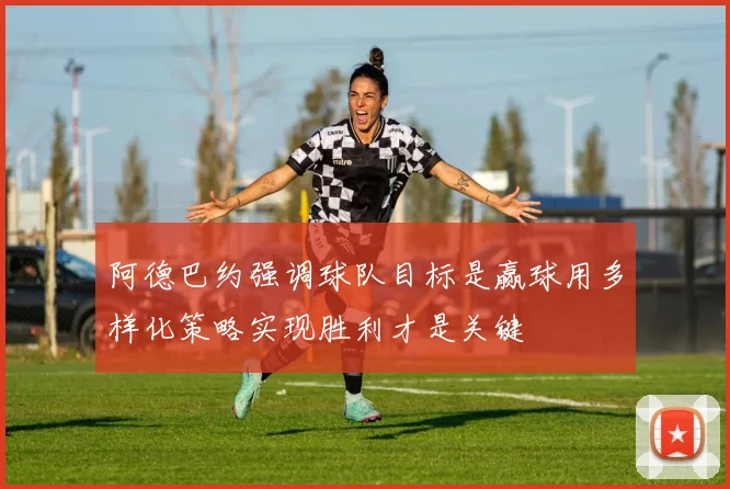 阿德巴约强调球队目标是赢球用多样化策略实现胜利才是关键