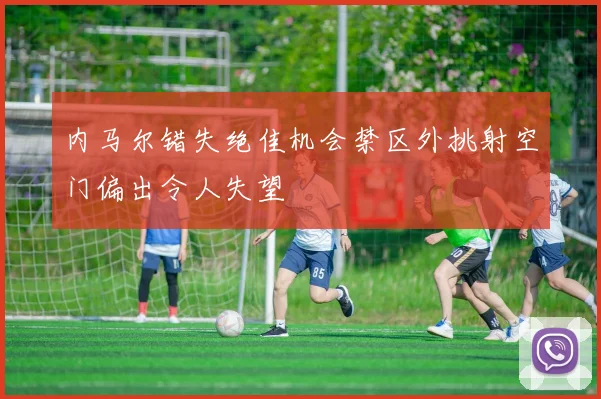 内马尔错失绝佳机会禁区外挑射空门偏出令人失望