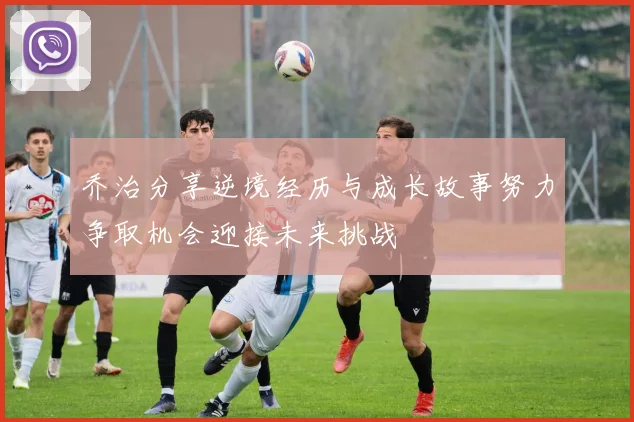 乔治分享逆境经历与成长故事努力争取机会迎接未来挑战