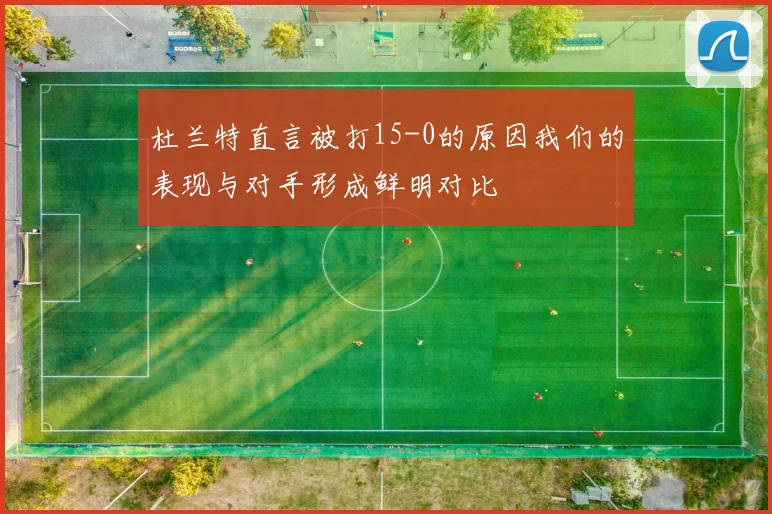 杜兰特直言被打15-0的原因我们的表现与对手形成鲜明对比