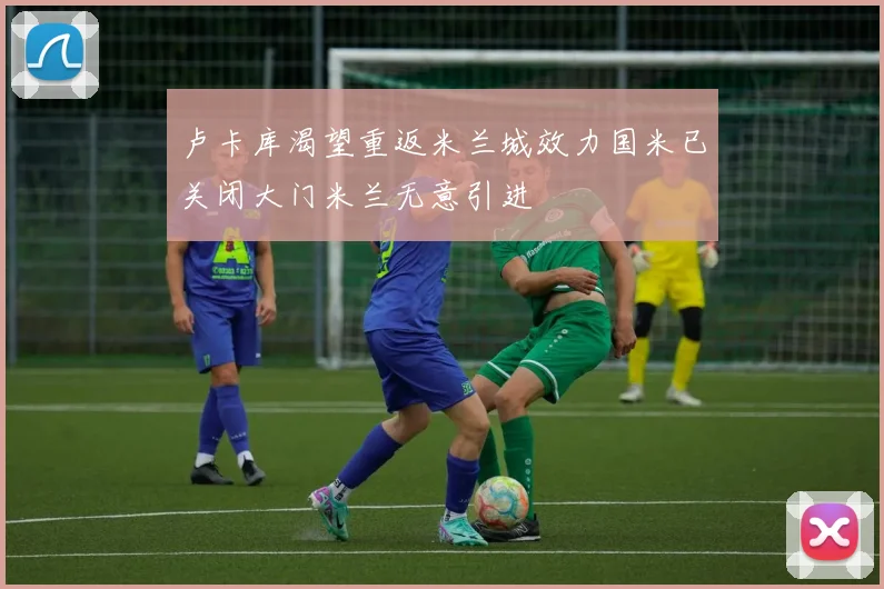 卢卡库渴望重返米兰城效力国米已关闭大门米兰无意引进